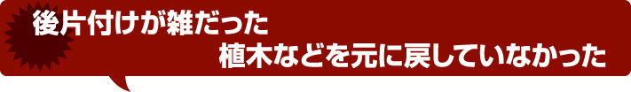 後片付けが雑だった 植木などを元に戻していなかった