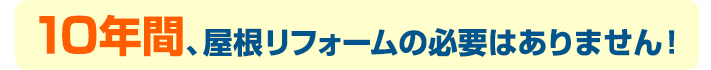 １０年間、屋根リフォームの必要はありません！