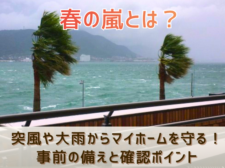 【春の嵐とは？】突風や大雨からマイホームを守る！事前の備えと確認ポイント