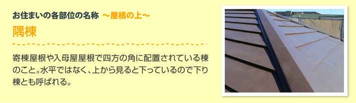 寄棟屋根の各部位　隅棟：寄棟屋根や入母屋屋根で四方の角に配置されている棟