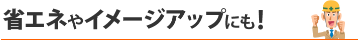 省エネやイメージアップにも！