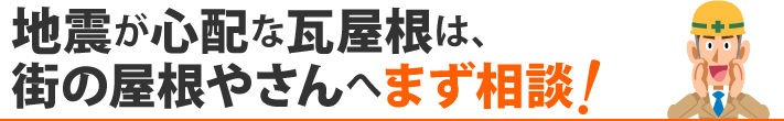 地震が心配な瓦屋根は、街の屋根やさんへまず相談！