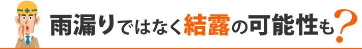 雨漏りではなく結露の可能性も？